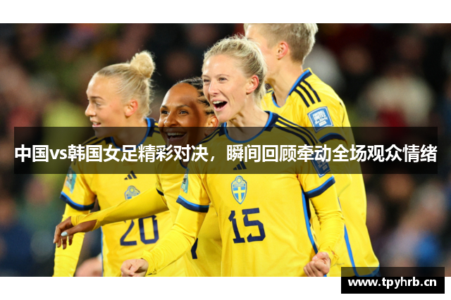 中国vs韩国女足精彩对决，瞬间回顾牵动全场观众情绪