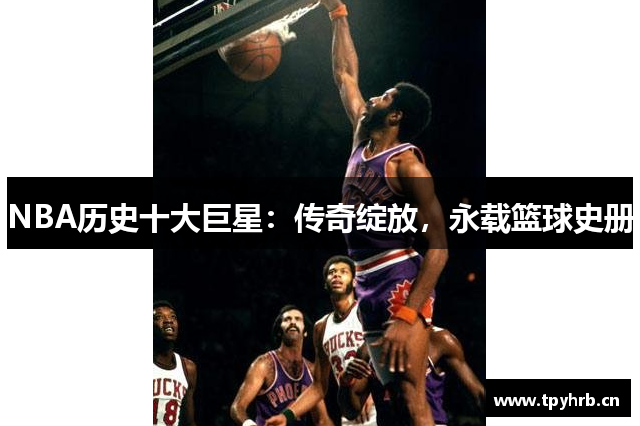NBA历史十大巨星：传奇绽放，永载篮球史册